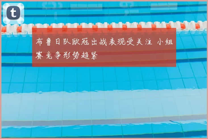 布鲁日队欧冠出战表现受关注 小组赛竞争形势趋紧