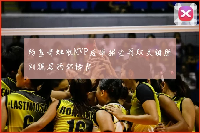 约基奇蝉联MVP后率掘金再取关键胜利稳居西部榜首