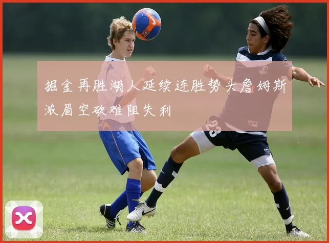 掘金再胜湖人延续连胜势头詹姆斯浓眉空砍难阻失利