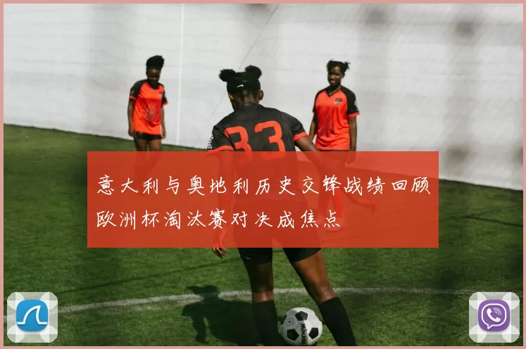 意大利与奥地利历史交锋战绩回顾欧洲杯淘汰赛对决成焦点