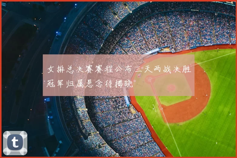 女排总决赛赛程公布三天两战决胜冠军归属悬念待揭晓