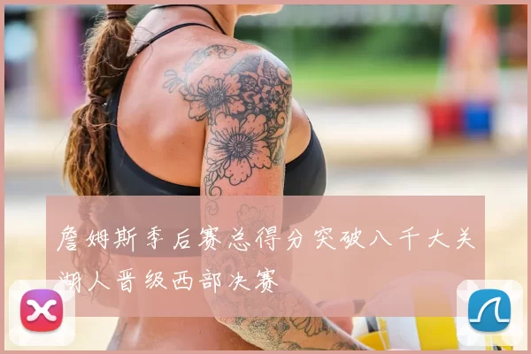 詹姆斯季后赛总得分突破八千大关湖人晋级西部决赛