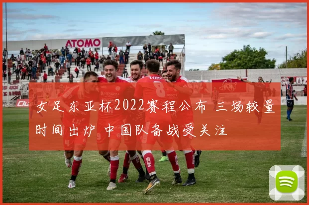 女足东亚杯2022赛程公布 三场较量时间出炉 中国队备战受关注