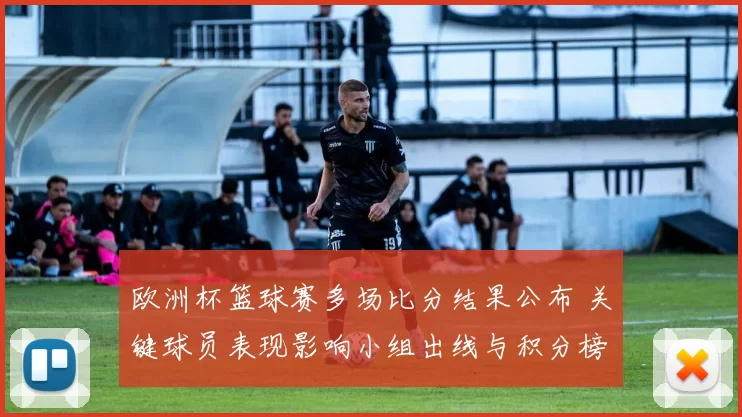欧洲杯篮球赛多场比分结果公布 关键球员表现影响小组出线与积分榜