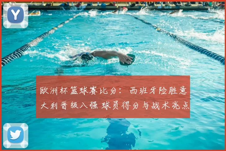 欧洲杯篮球赛比分：西班牙险胜意大利晋级八强 球员得分与战术亮点解读