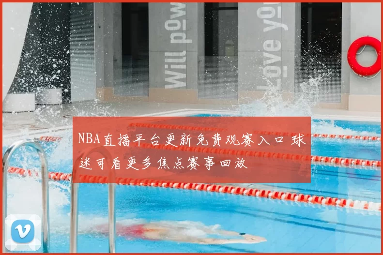 NBA直播平台更新免费观赛入口 球迷可看更多焦点赛事回放