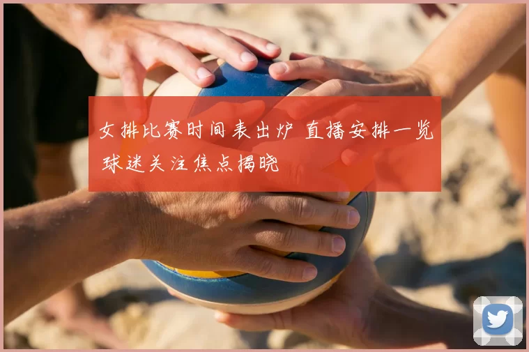 女排比赛时间表出炉 直播安排一览 球迷关注焦点揭晓