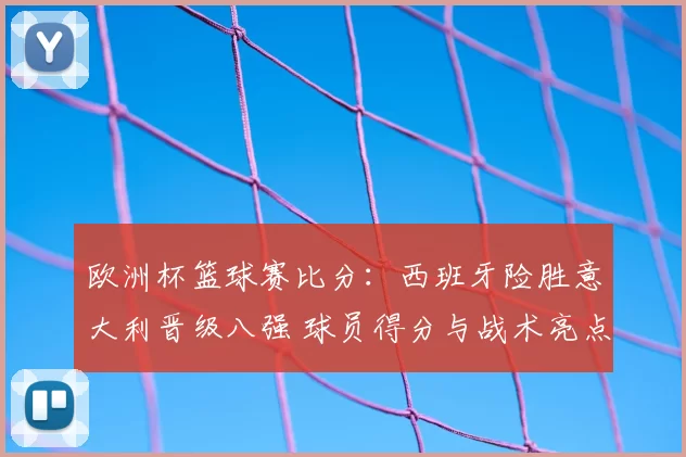 欧洲杯篮球赛比分：西班牙险胜意大利晋级八强 球员得分与战术亮点解读
