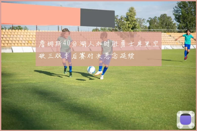 詹姆斯40分湖人加时胜勇士库里空砍三双季后赛对决悬念延续