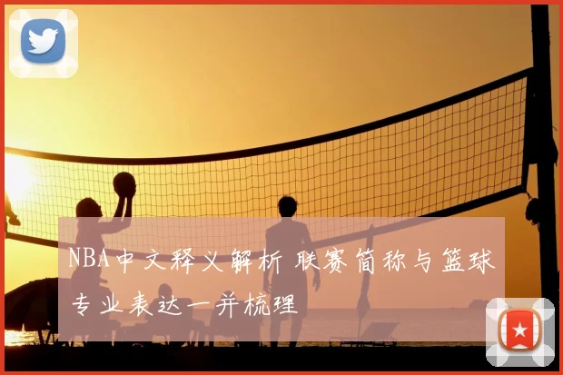 NBA中文释义解析 联赛简称与篮球专业表达一并梳理