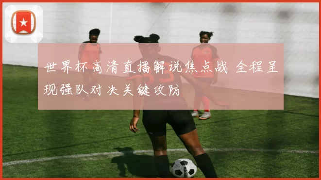 世界杯高清直播解说焦点战 全程呈现强队对决关键攻防