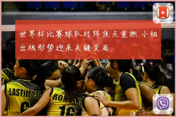 世界杯比赛球队对阵焦点重燃 小组出线形势迎来关键变局