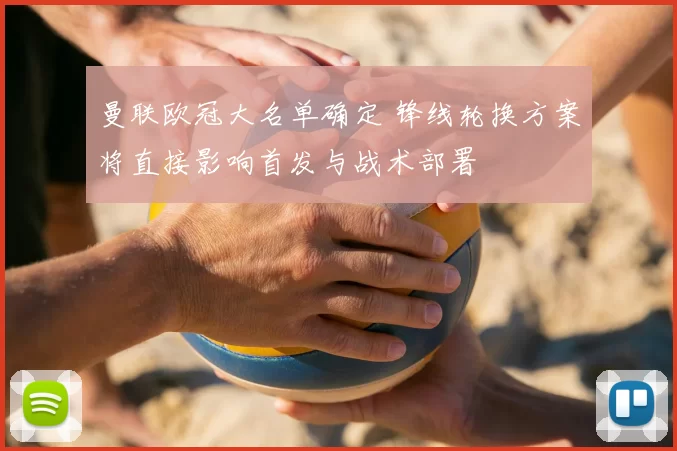 曼联欧冠大名单确定 锋线轮换方案将直接影响首发与战术部署