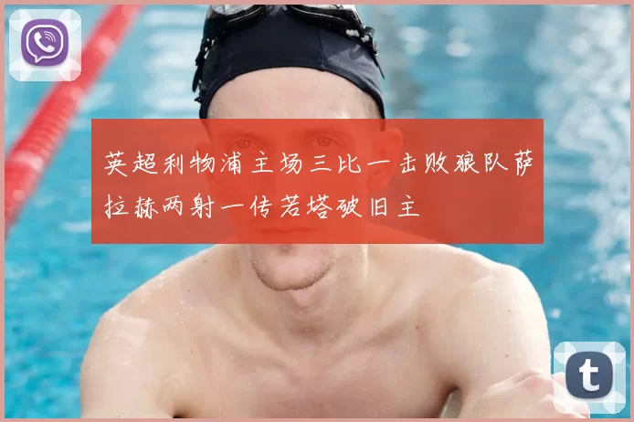 英超利物浦主场三比一击败狼队萨拉赫两射一传若塔破旧主