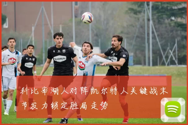 科比率湖人对阵凯尔特人关键战末节发力锁定胜局走势