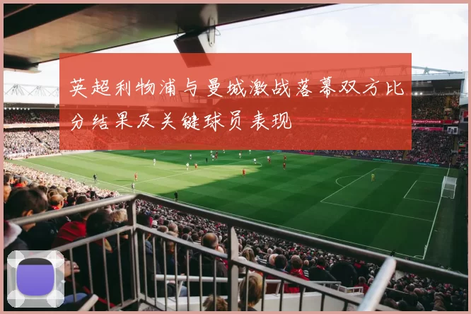 英超利物浦与曼城激战落幕双方比分结果及关键球员表现