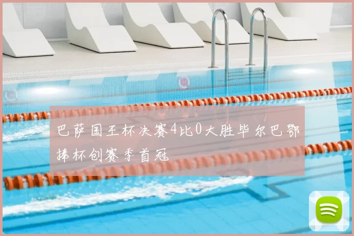 巴萨国王杯决赛4比0大胜毕尔巴鄂捧杯创赛季首冠