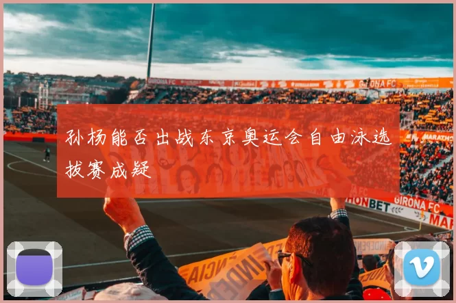 孙杨能否出战东京奥运会自由泳选拔赛成疑