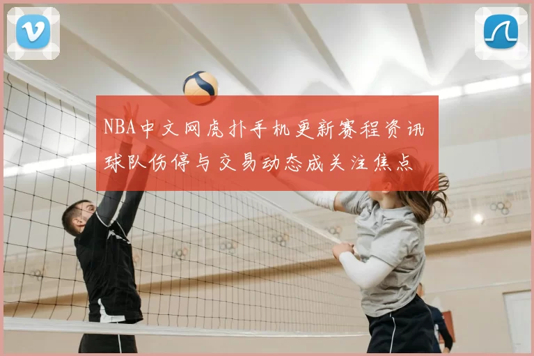 NBA中文网虎扑手机更新赛程资讯 球队伤停与交易动态成关注焦点