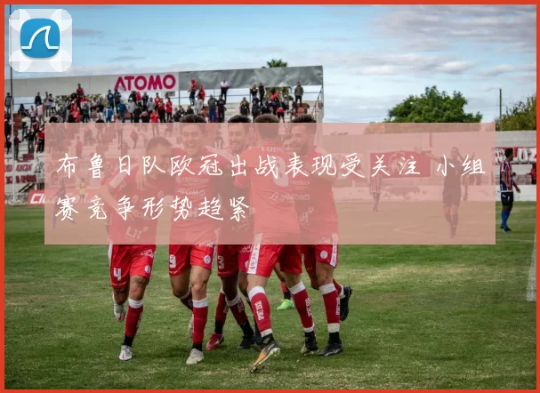 布鲁日队欧冠出战表现受关注 小组赛竞争形势趋紧