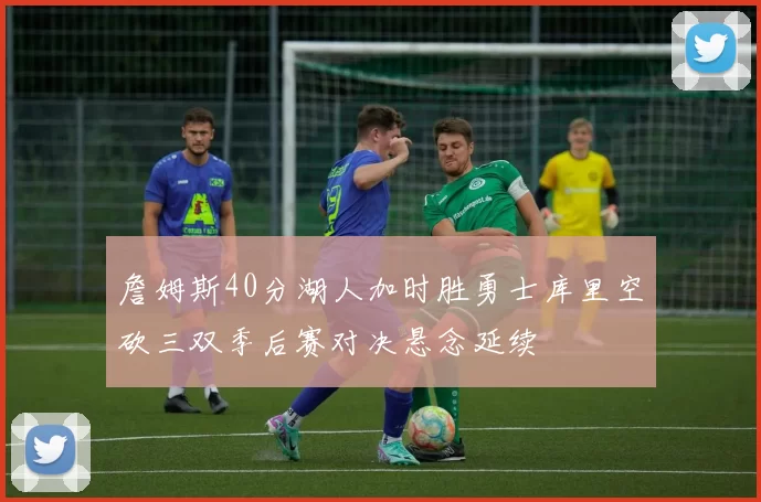 詹姆斯40分湖人加时胜勇士库里空砍三双季后赛对决悬念延续