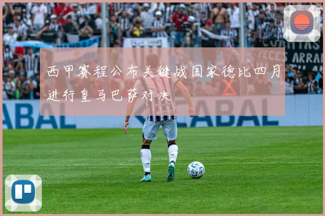 西甲赛程公布关键战国家德比四月进行皇马巴萨对决