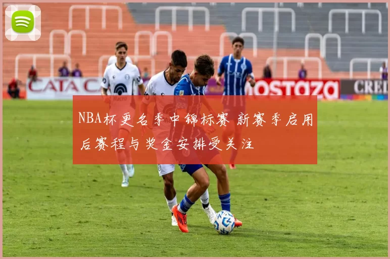 NBA杯更名季中锦标赛 新赛季启用后赛程与奖金安排受关注