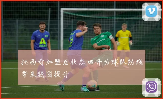 托西奇加盟后状态回升为球队防线带来稳固提升