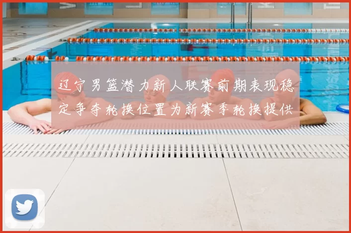 辽宁男篮潜力新人联赛前期表现稳定争夺轮换位置为新赛季轮换提供选项