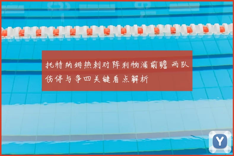 托特纳姆热刺对阵利物浦前瞻 两队伤停与争四关键看点解析