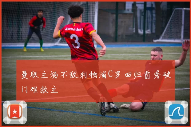 曼联主场不敌利物浦C罗回归首秀破门难救主