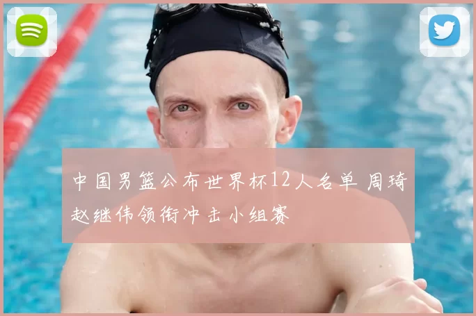 中国男篮公布世界杯12人名单 周琦赵继伟领衔冲击小组赛