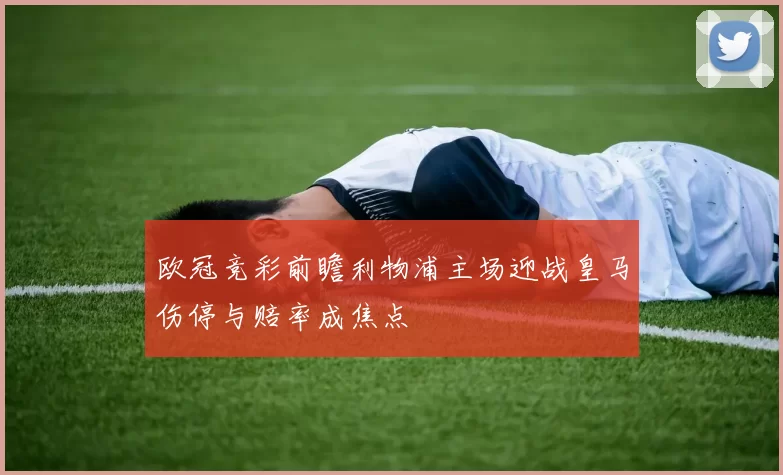 欧冠竞彩前瞻利物浦主场迎战皇马伤停与赔率成焦点