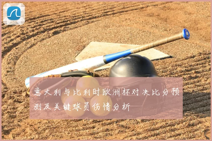 意大利与比利时欧洲杯对决比分预测及关键球员伤情分析