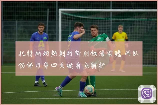 托特纳姆热刺对阵利物浦前瞻 两队伤停与争四关键看点解析