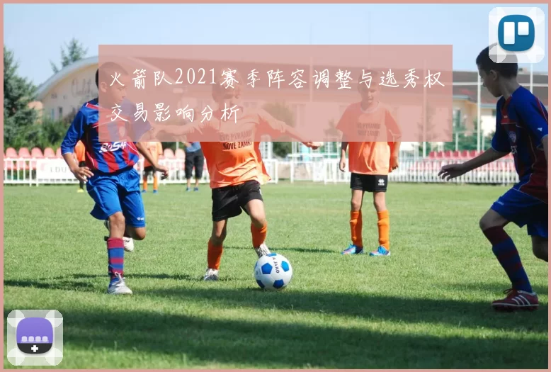 火箭队2021赛季阵容调整与选秀权交易影响分析