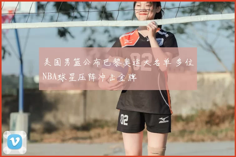 美国男篮公布巴黎奥运大名单 多位NBA球星压阵冲击金牌