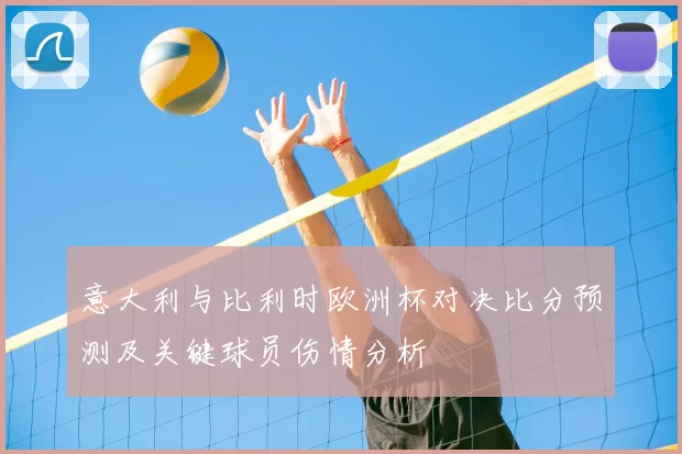 意大利与比利时欧洲杯对决比分预测及关键球员伤情分析