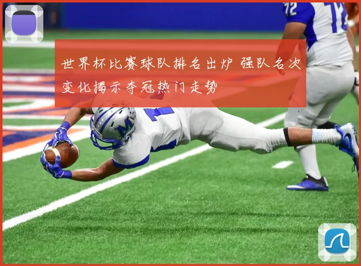 世界杯比赛球队排名出炉 强队名次变化揭示夺冠热门走势