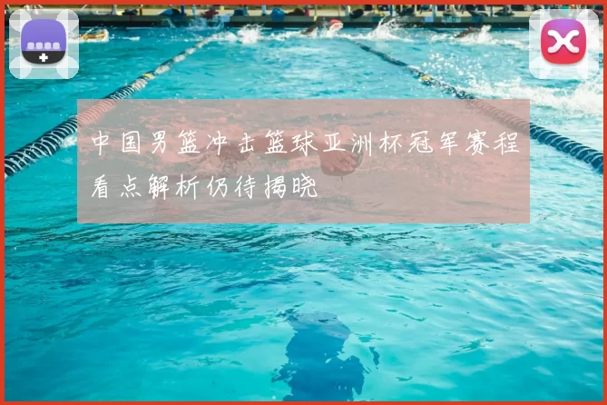 中国男篮冲击篮球亚洲杯冠军赛程看点解析仍待揭晓
