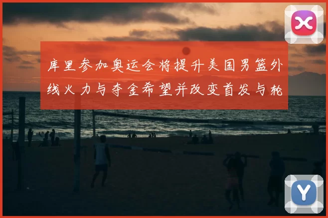 库里参加奥运会将提升美国男篮外线火力与夺金希望并改变首发与轮换安排