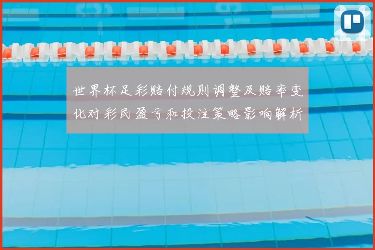 世界杯足彩赔付规则调整及赔率变化对彩民盈亏和投注策略影响解析