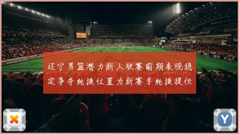 辽宁男篮潜力新人联赛前期表现稳定争夺轮换位置为新赛季轮换提供选项