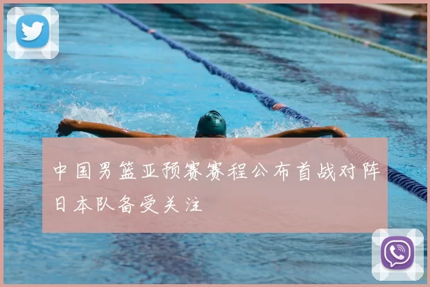 中国男篮亚预赛赛程公布首战对阵日本队备受关注