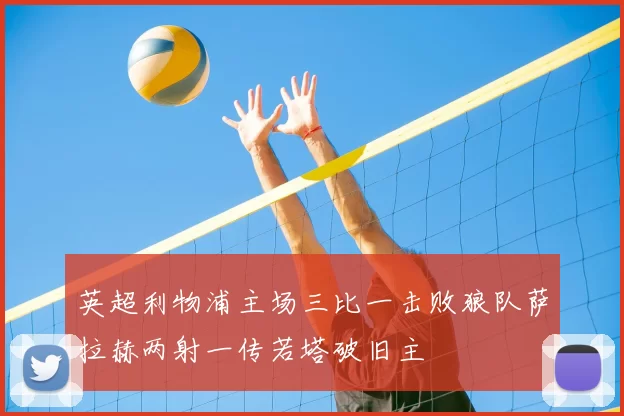 英超利物浦主场三比一击败狼队萨拉赫两射一传若塔破旧主