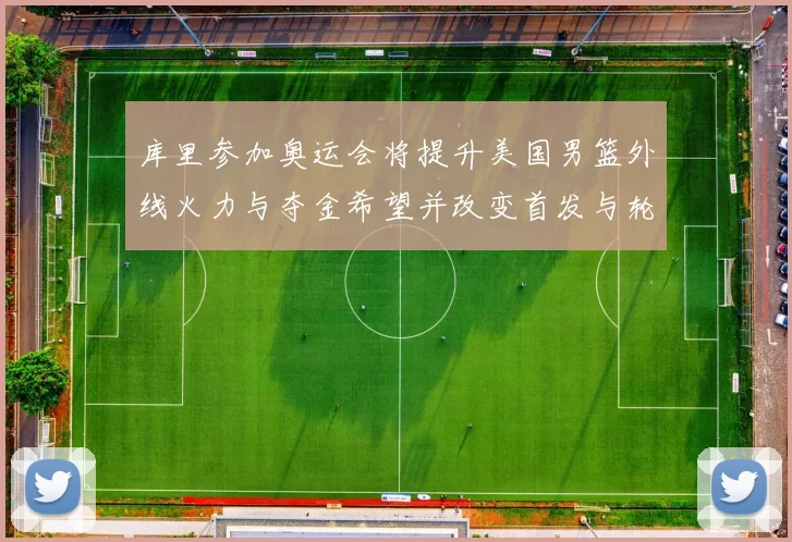 库里参加奥运会将提升美国男篮外线火力与夺金希望并改变首发与轮换安排