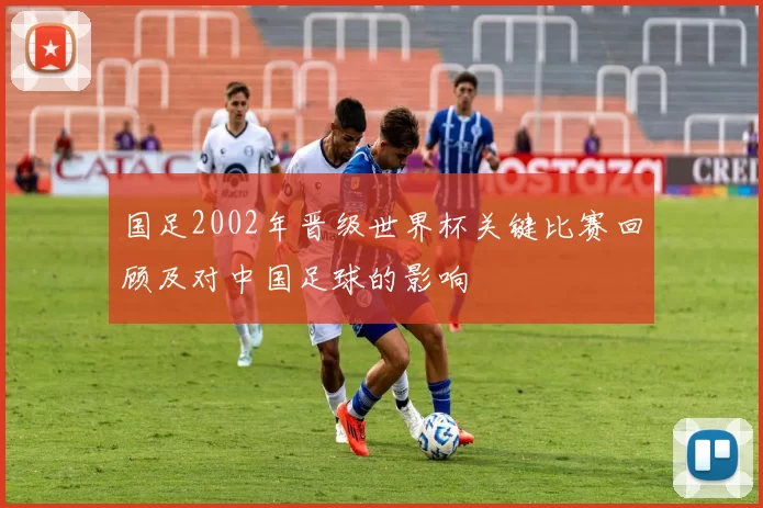 国足2002年晋级世界杯关键比赛回顾及对中国足球的影响