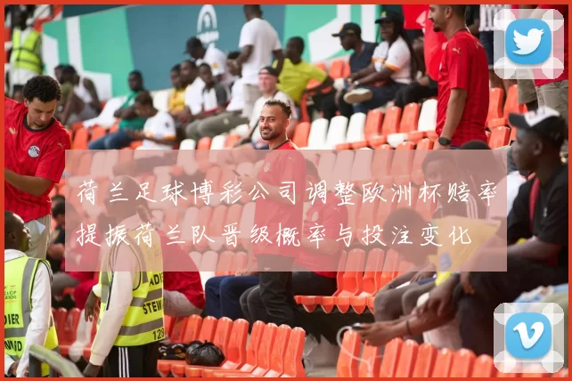 荷兰足球博彩公司调整欧洲杯赔率提振荷兰队晋级概率与投注变化