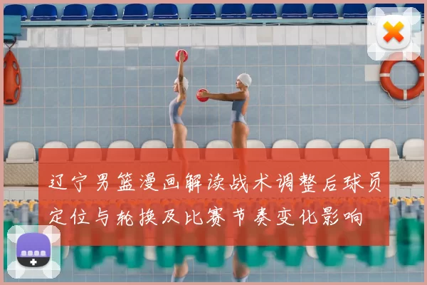 辽宁男篮漫画解读战术调整后球员定位与轮换及比赛节奏变化影响