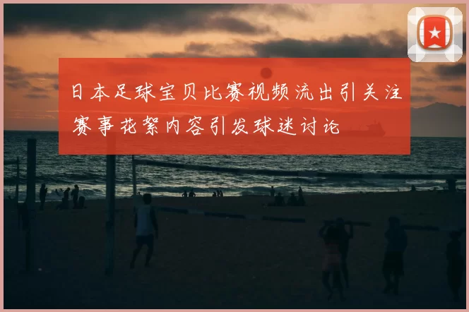 日本足球宝贝比赛视频流出引关注 赛事花絮内容引发球迷讨论